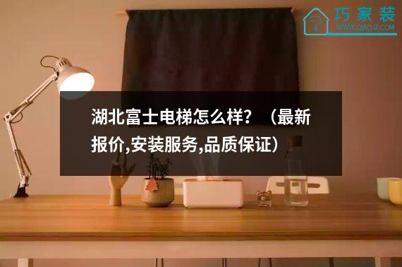 湖北富士电梯怎么样？（最新报价,安装服务,品质保证）