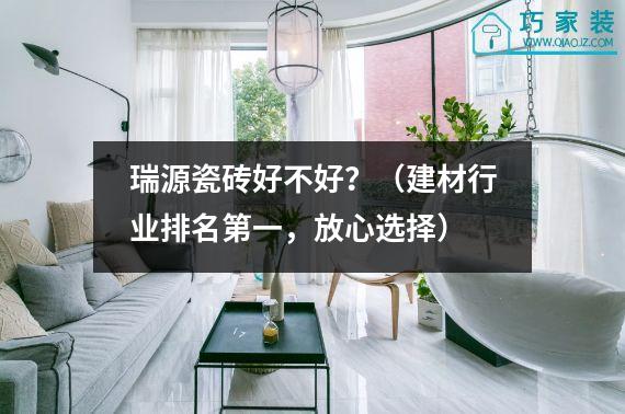 瑞源瓷砖好不好？（建材行业排名第一，放心选择）
