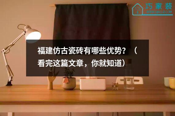 福建仿古瓷砖有哪些优势？（看完这篇文章，你就知道）