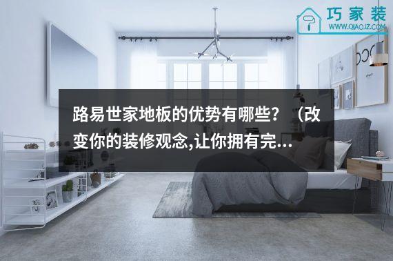 路易世家地板的优势有哪些？（改变你的装修观念,让你拥有完美家居）