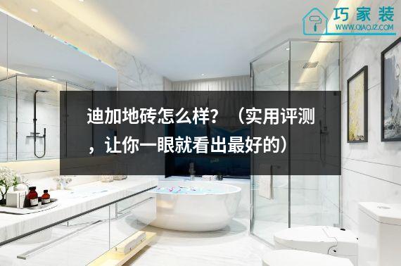 迪加地砖怎么样？（实用评测，让你一眼就看出最好的）