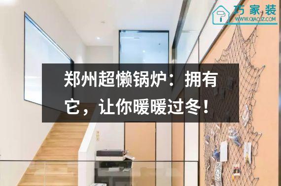 郑州超懒锅炉：拥有它，让你暖暖过冬！