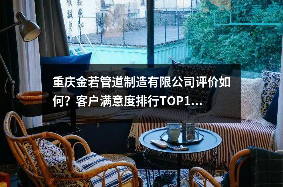 重庆金若管道制造有限公司评价如何？客户满意度排行TOP10