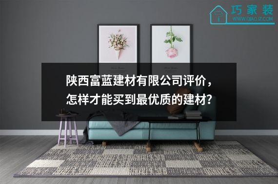 陕西富蓝建材有限公司评价，怎样才能买到最优质的建材？
