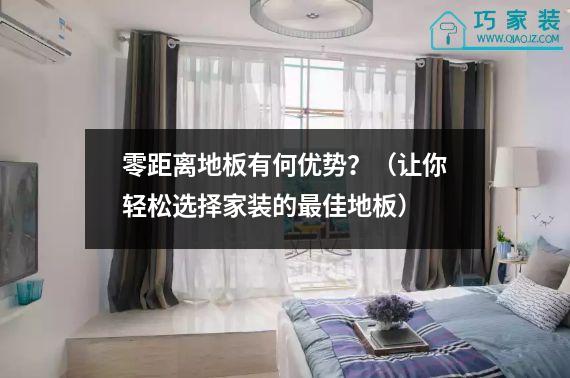 零距离地板有何优势？（让你轻松选择家装的最佳地板）