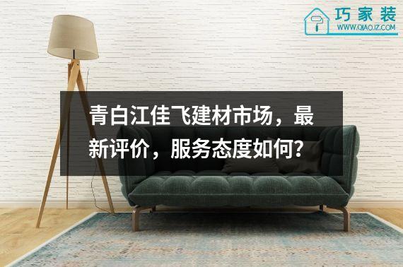 青白江佳飞建材市场，最新评价，服务态度如何？