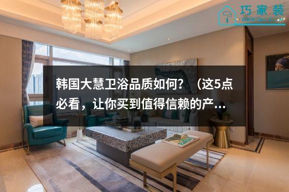 韩国大慧卫浴品质如何？（这5点必看，让你买到值得信赖的产品）