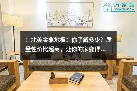 ：北美金象地板：你了解多少？质量性价比超高，让你的家变得更美！