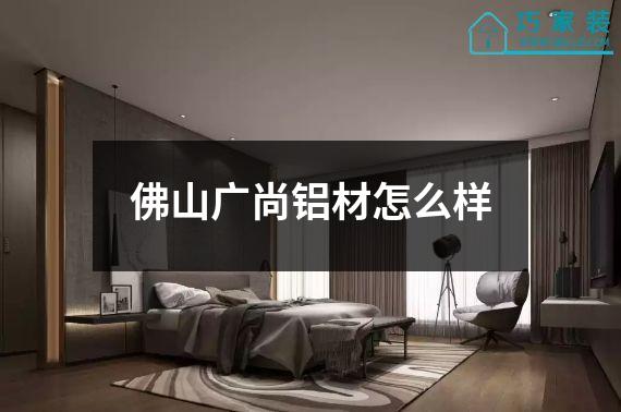 佛山广尚铝材怎么样