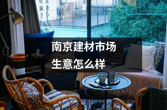 南京建材市场生意怎么样