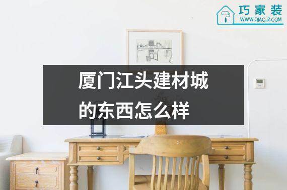 厦门江头建材城的东西怎么样