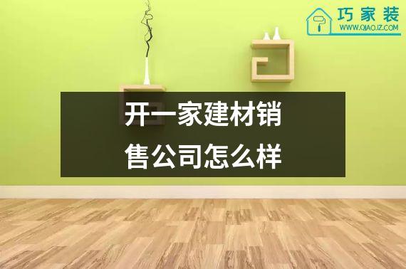 开一家建材销售公司怎么样