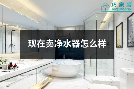 现在卖净水器怎么样