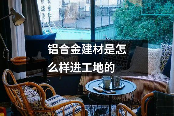 铝合金建材是怎么样进工地的