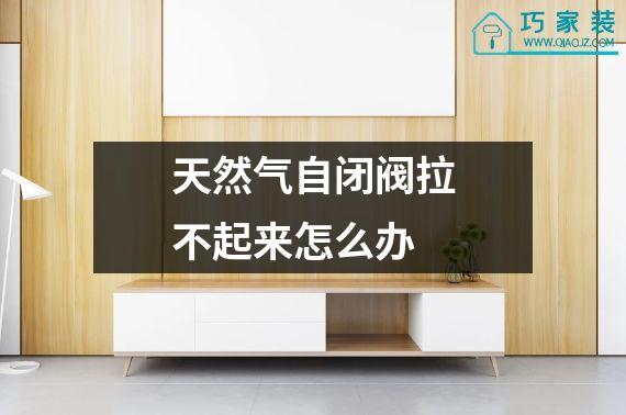 天然气自闭阀拉不起来怎么办
