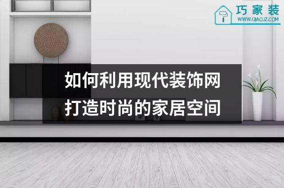 如何利用现代装饰网打造时尚的家居空间