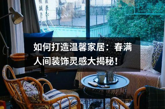 如何打造温馨家居：春满人间装饰灵感大揭秘！