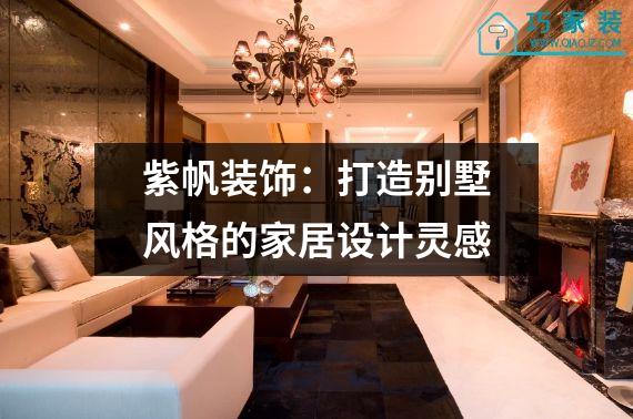 紫帆装饰：打造别墅风格的家居设计灵感