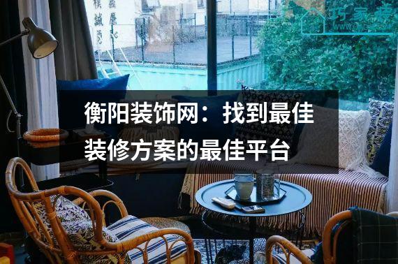 衡阳装饰网：找到最佳装修方案的最佳平台