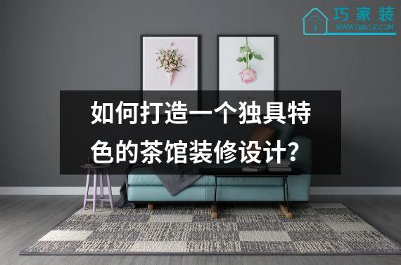 如何打造一个独具特色的茶馆装修设计？