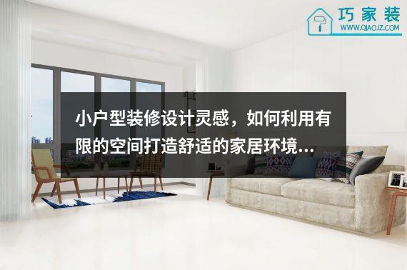 小户型装修设计灵感，如何利用有限的空间打造舒适的家居环境？