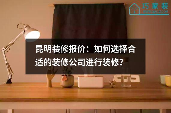 昆明装修报价：如何选择合适的装修公司进行装修？