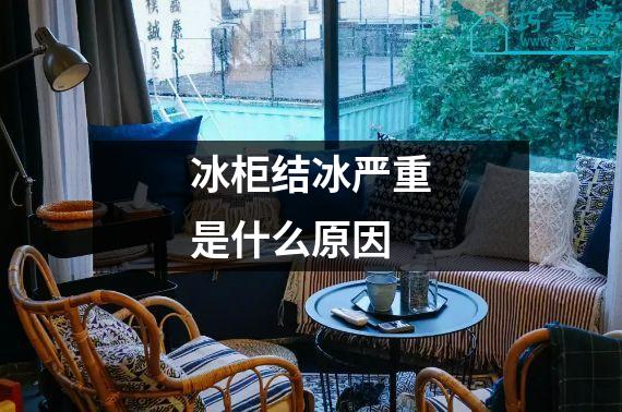 冰柜结冰严重是什么原因