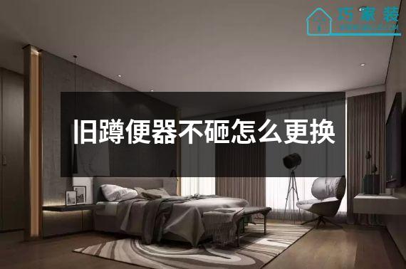 旧蹲便器不砸怎么更换