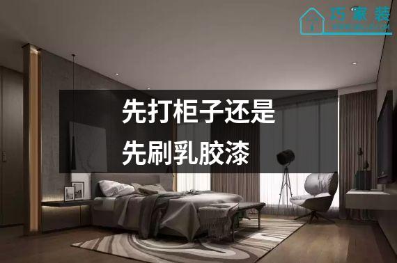 先打柜子还是先刷乳胶漆