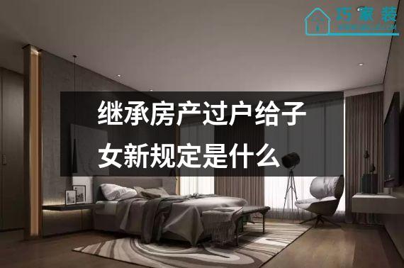 继承房产过户给子女新规定是什么
