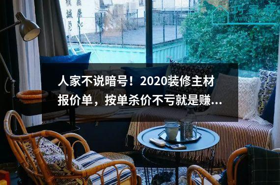 人家不说暗号！2020装修主材报价单，按单杀价不亏就是赚了。