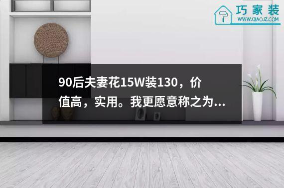 90后夫妻花15W装130，价值高，实用。我更愿意称之为性价比之神。