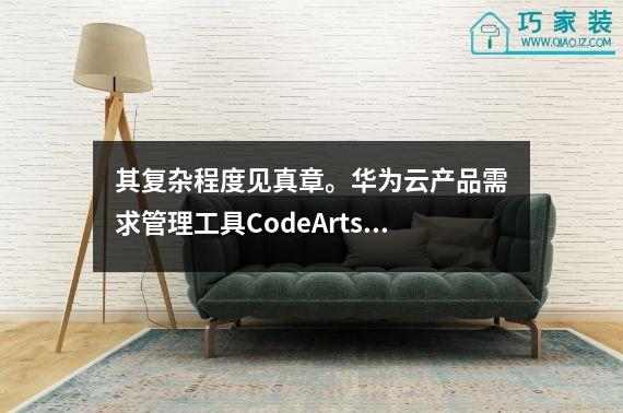 其复杂程度见真章。华为云产品需求管理工具CodeArts Req解读