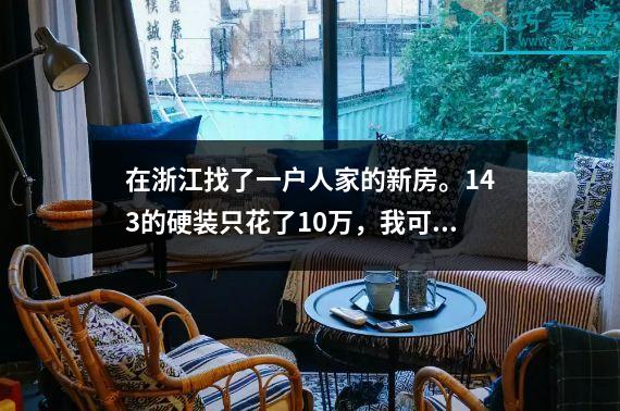 在浙江找了一户人家的新房。143的硬装只花了10万，我可以给大家晒晒。