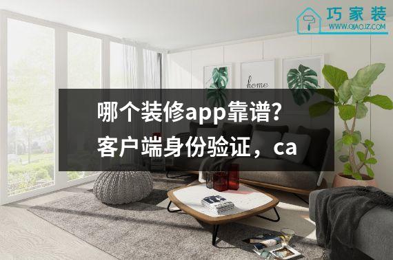 哪个装修app靠谱？客户端身份验证，ca