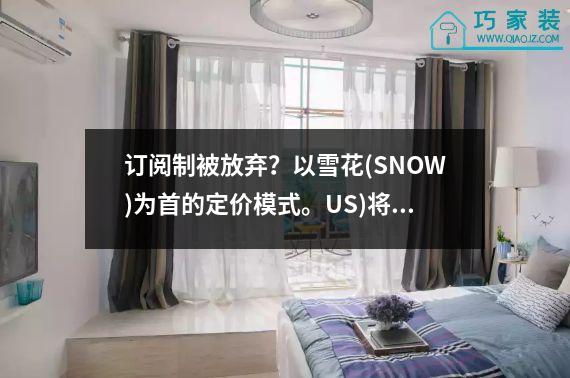 订阅制被放弃？以雪花(SNOW)为首的定价模式。US)将成为行业主流。