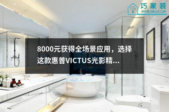 8000元获得全场景应用，选择这款惠普VICTUS光影精灵8